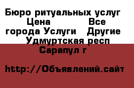 Бюро ритуальных услуг › Цена ­ 3 000 - Все города Услуги » Другие   . Удмуртская респ.,Сарапул г.